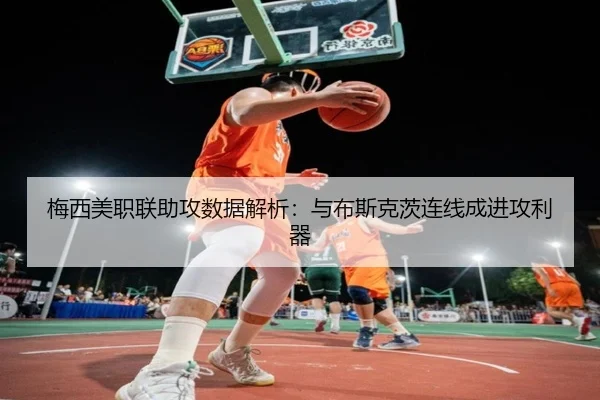 梅西美职联助攻数据解析：与布斯克茨连线成进攻利器
