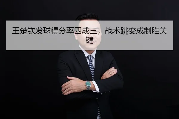 王楚钦发球得分率四成三，战术跳变成制胜关键