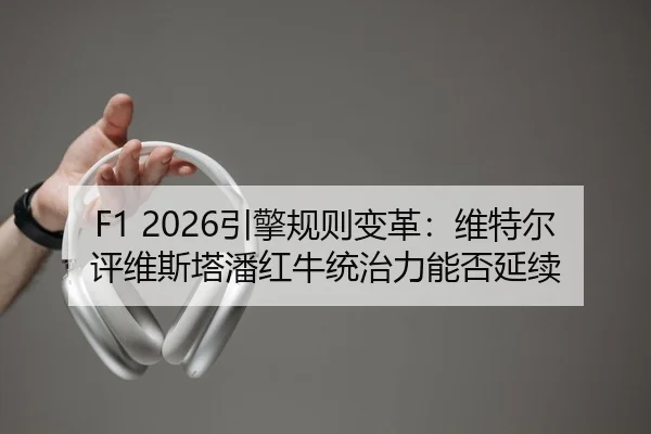 F1 2026引擎规则变革：维特尔评维斯塔潘红牛统治力能否延续