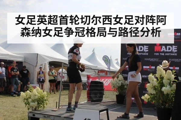 女足英超首轮切尔西女足对阵阿森纳女足争冠格局与路径分析